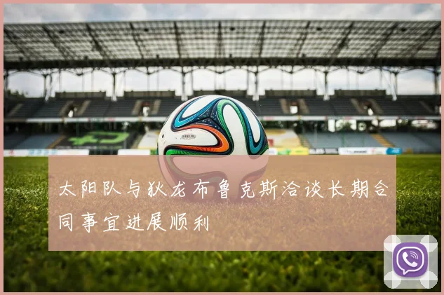 太阳队与狄龙布鲁克斯洽谈长期合同事宜进展顺利