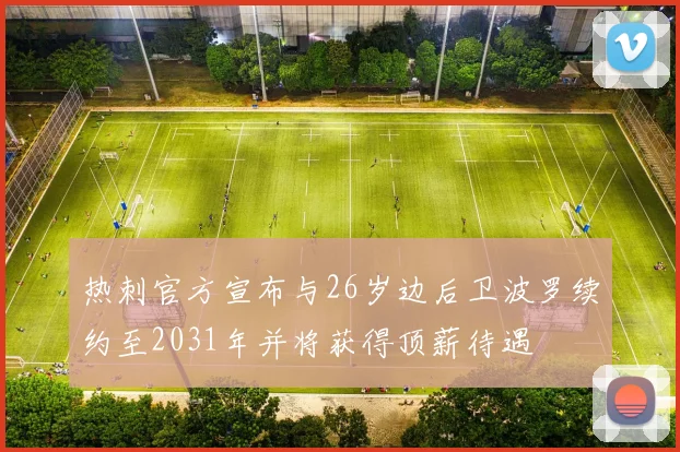 热刺官方宣布与26岁边后卫波罗续约至2031年并将获得顶薪待遇