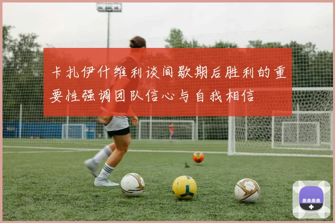 卡扎伊什维利谈间歇期后胜利的重要性强调团队信心与自我相信