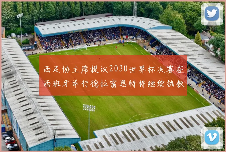 西足协主席提议2030世界杯决赛在西班牙举行德拉富恩特将继续执教国家队