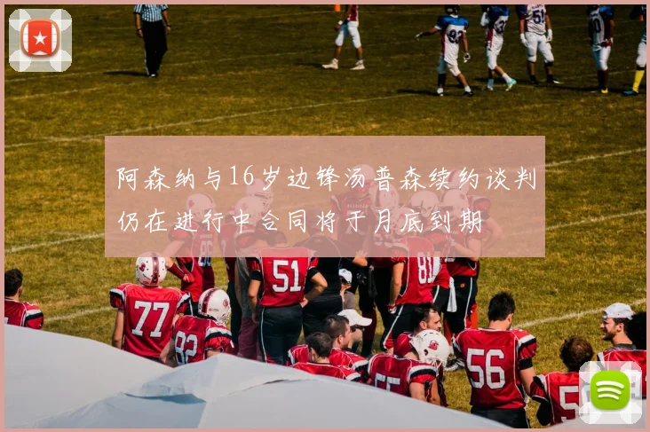 阿森纳与16岁边锋汤普森续约谈判仍在进行中合同将于月底到期